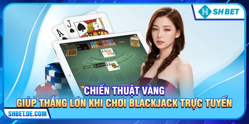 Chiến thuật "vàng" giúp thắng lớn khi chơi Blackjack trực tuyến