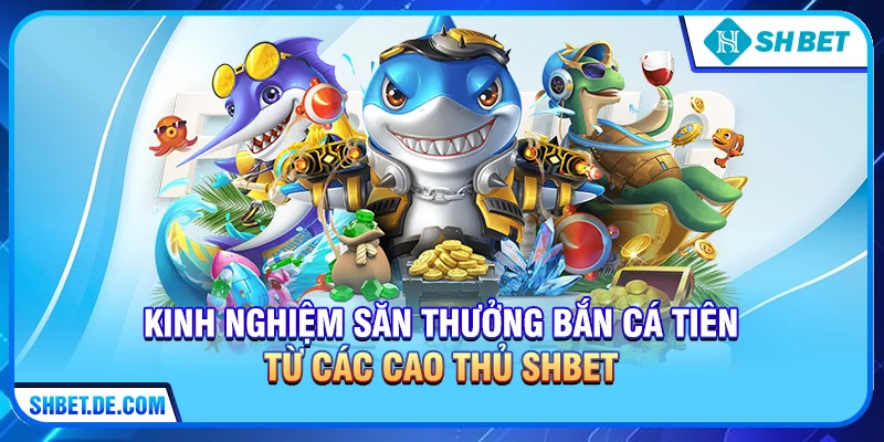 Kinh nghiệm săn thưởng Bắn cá tiên từ các cao thủ SHBET