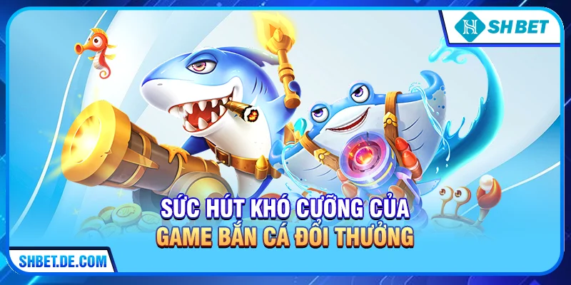Sức Hút Khó Cưỡng Của Game Bắn Cá Đổi Thưởng 
