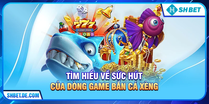 Tìm hiểu về sức hút của dòng game Bắn cá xèng